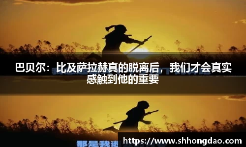 巴贝尔：比及萨拉赫真的脱离后，我们才会真实感触到他的重要